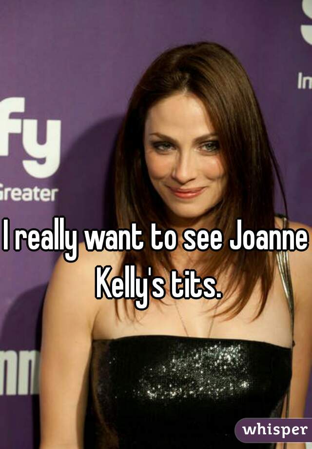I really want to see Joanne Kelly's tits.