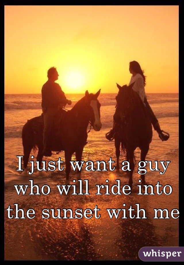 I just want a guy who will ride into the sunset with me 