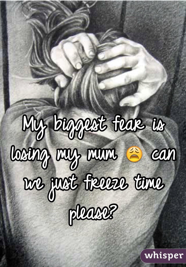 My biggest fear is losing my mum 😩 can we just freeze time please?