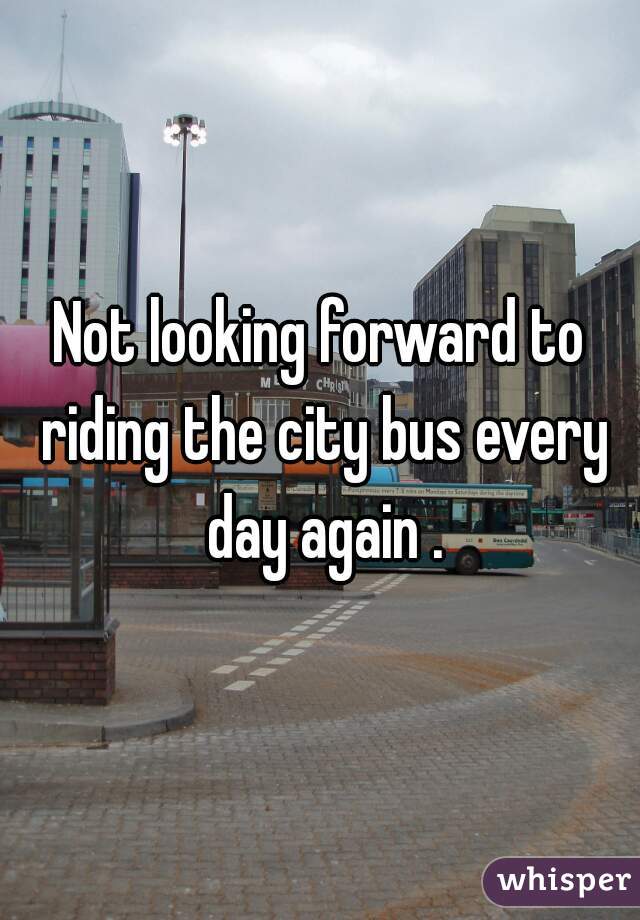 Not looking forward to riding the city bus every day again .