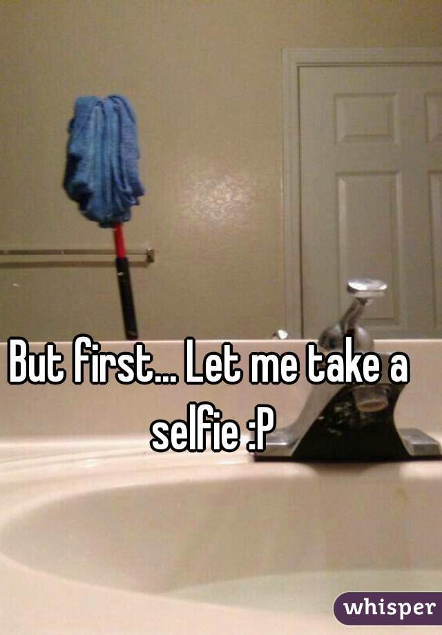 But first... Let me take a selfie :P