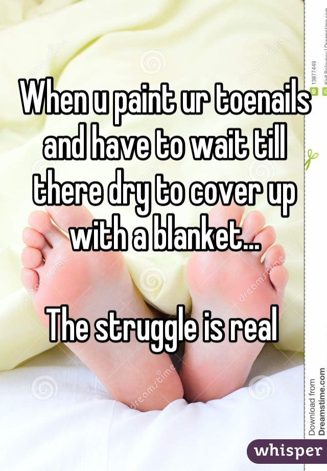 When u paint ur toenails and have to wait till there dry to cover up with a blanket...

The struggle is real 
