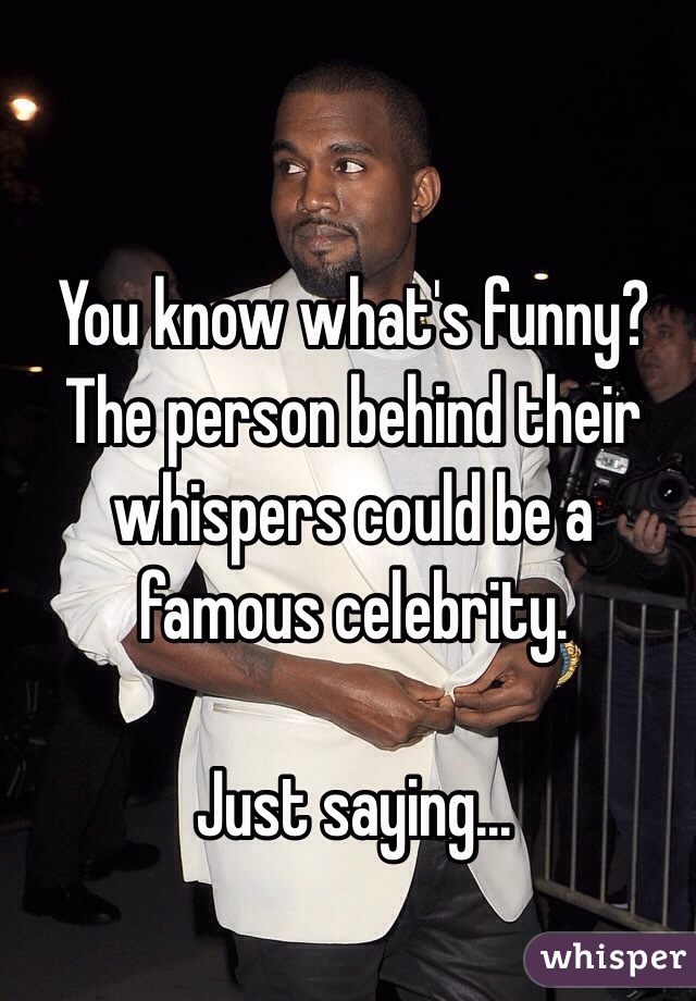 You know what's funny? The person behind their whispers could be a famous celebrity. 

Just saying... 