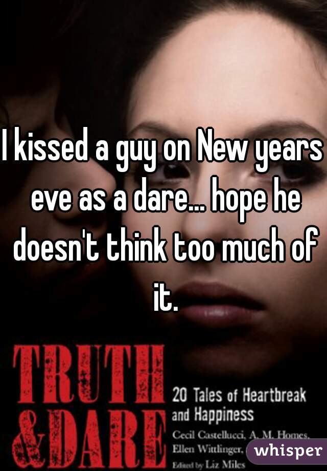 I kissed a guy on New years eve as a dare... hope he doesn't think too much of it.