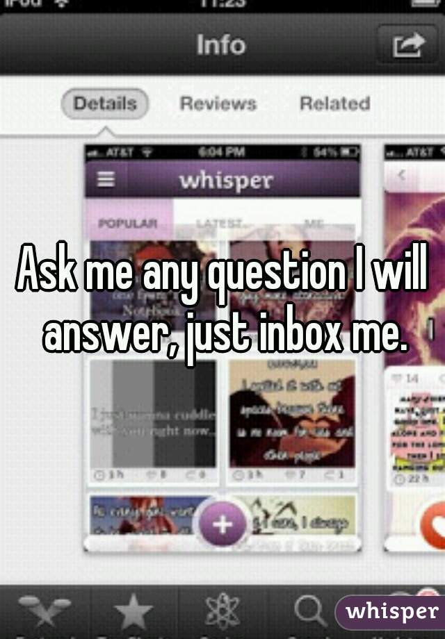 Ask me any question I will answer, just inbox me.