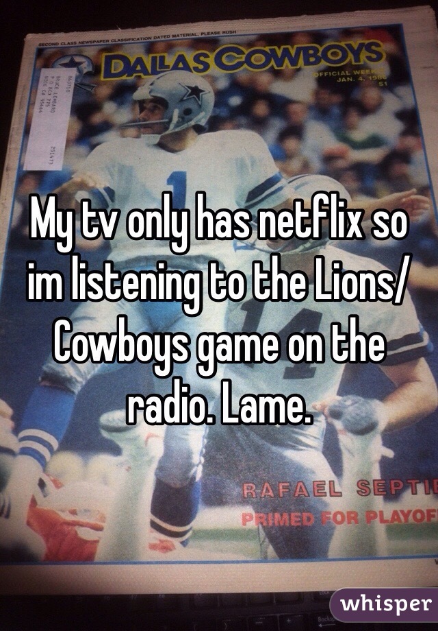 My tv only has netflix so im listening to the Lions/Cowboys game on the radio. Lame. 