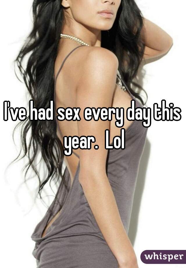 I've had sex every day this year.  Lol