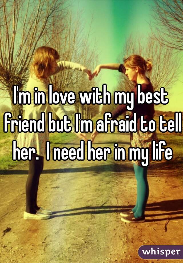I'm in love with my best friend but I'm afraid to tell her.  I need her in my life