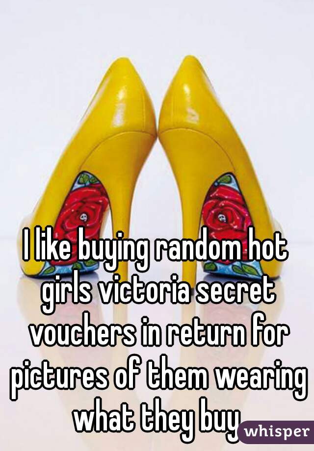 I like buying random hot girls victoria secret vouchers in return for pictures of them wearing what they buy.