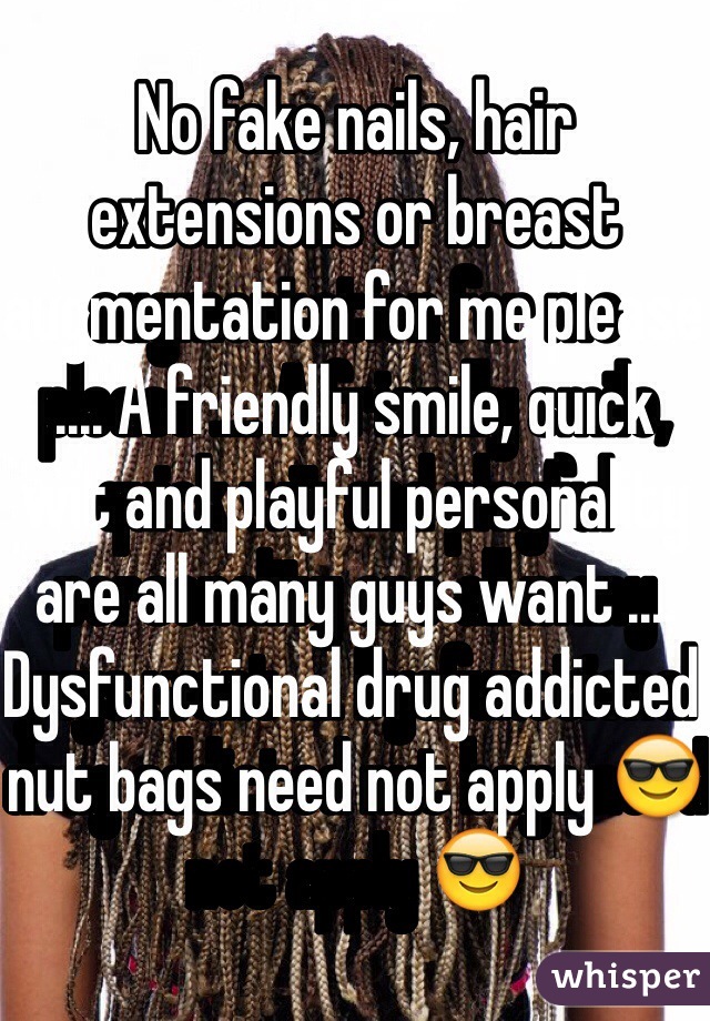 No fake nails, hair extensions or breast augmentation for me please .... A friendly smile, quick wit and playful personality are all many guys want .... Dysfunctional drug addicted nut bags need not apply 😎