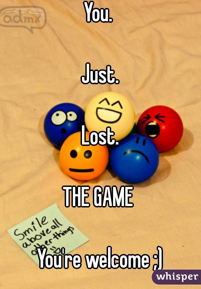 You. 

Just.

Lost.

THE GAME 

You're welcome ;)