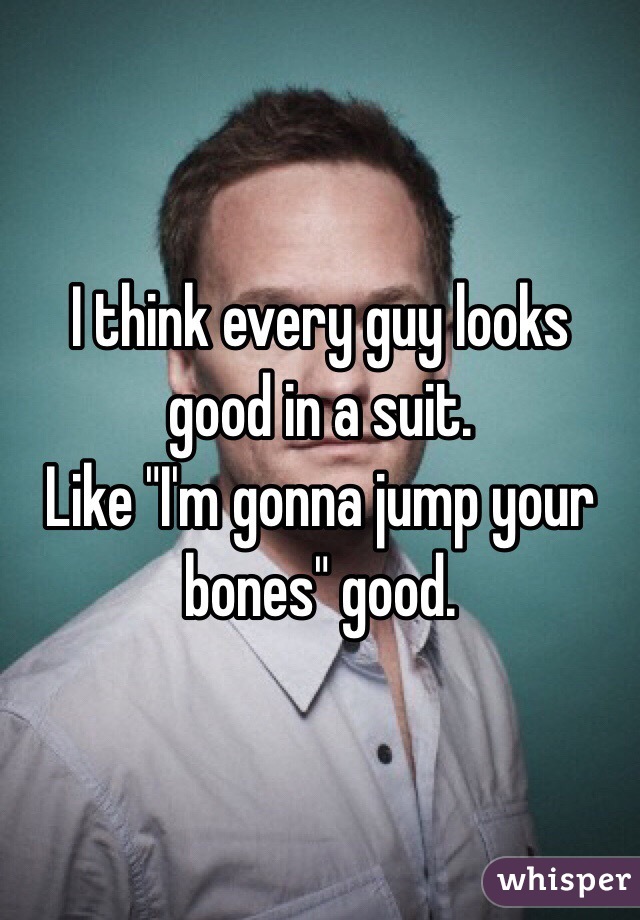 I think every guy looks good in a suit.
Like "I'm gonna jump your bones" good.