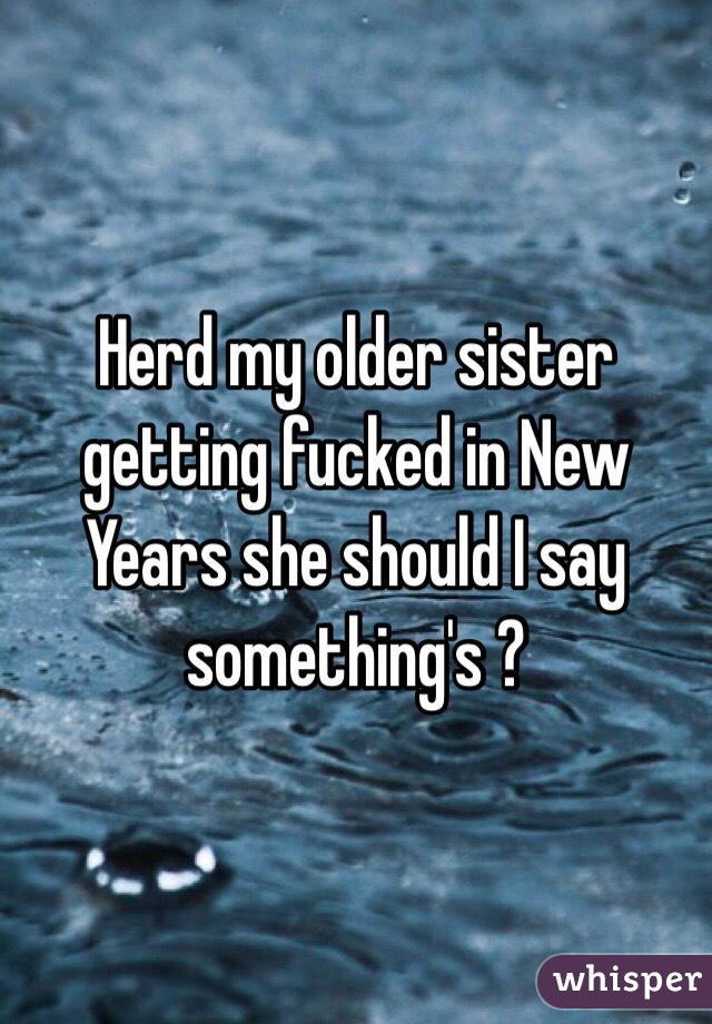 Herd my older sister getting fucked in New Years she should I say something's ?