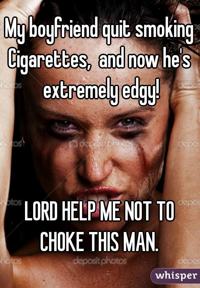 My boyfriend quit smoking
Cigarettes,  and now he's extremely edgy!



LORD HELP ME NOT TO
CHOKE THIS MAN.