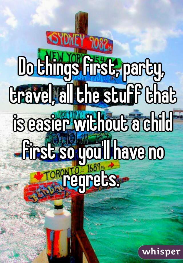 Do things first, party, travel, all the stuff that is easier without a child first so you'll have no regrets. 