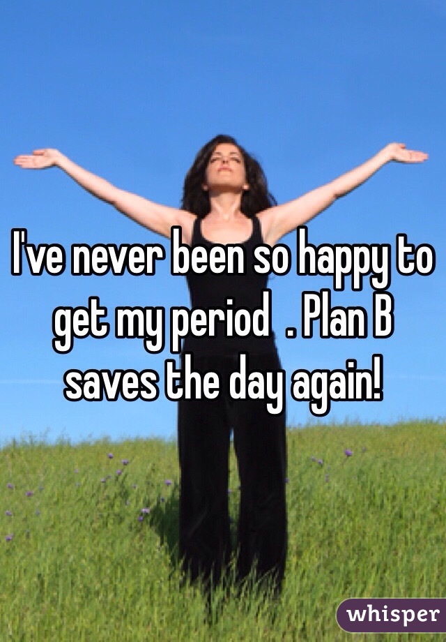 I've never been so happy to get my period  . Plan B saves the day again! 