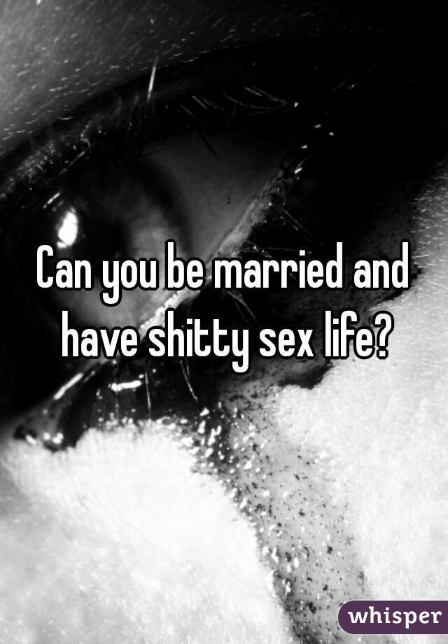 Can you be married and have shitty sex life?