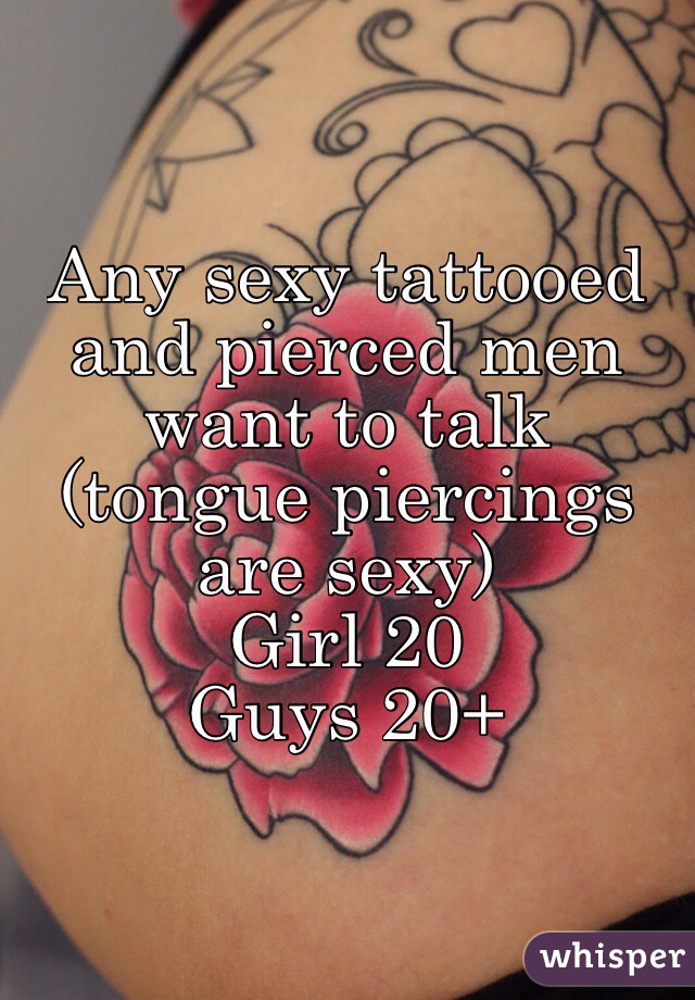 Any sexy tattooed and pierced men want to talk (tongue piercings are sexy)
Girl 20
Guys 20+