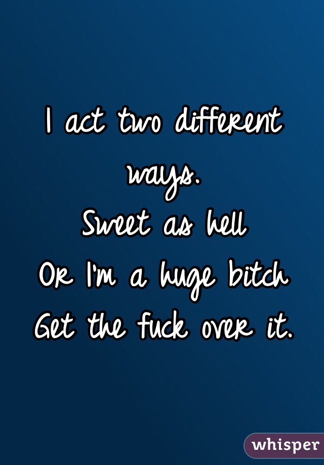 I act two different ways. 
Sweet as hell
Or I'm a huge bitch
Get the fuck over it. 