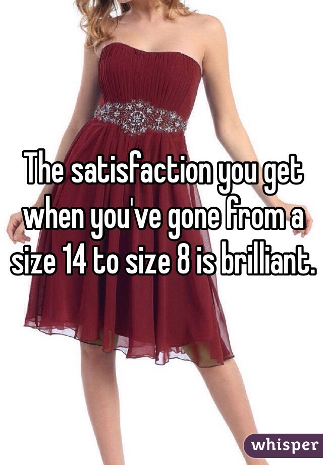 The satisfaction you get when you've gone from a size 14 to size 8 is brilliant. 