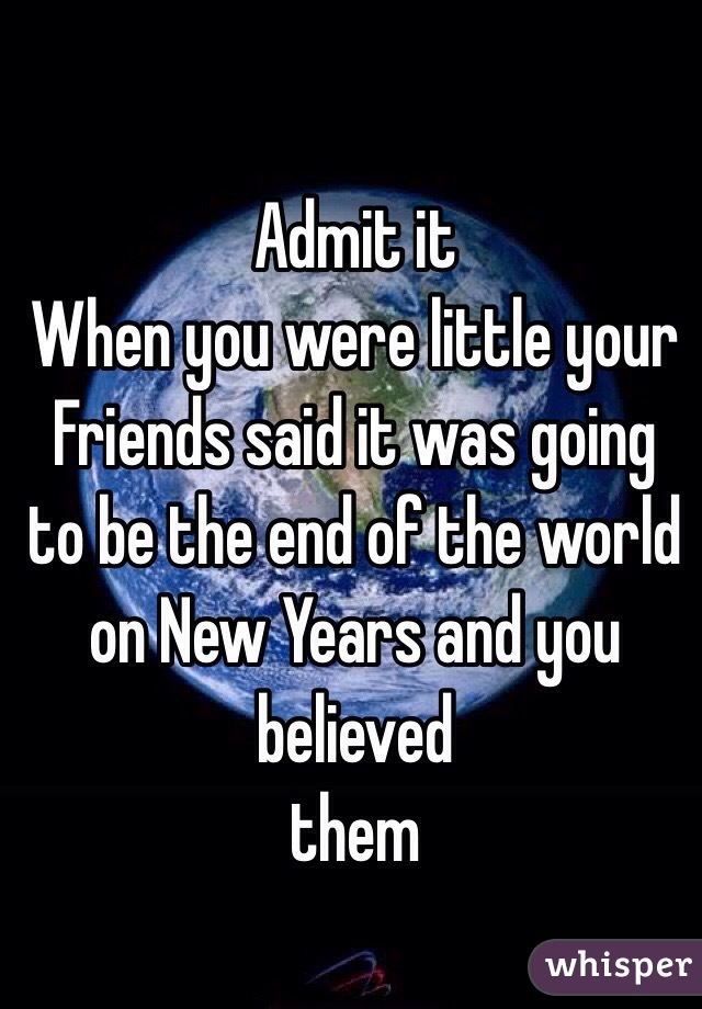 Admit it 
When you were little your Friends said it was going to be the end of the world on New Years and you believed
 them