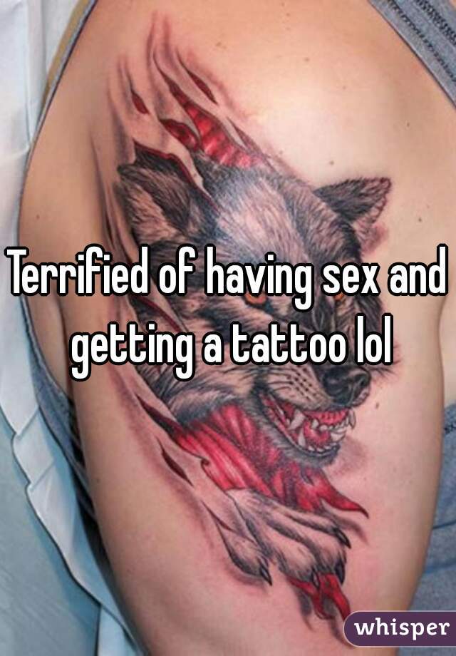 Terrified of having sex and getting a tattoo lol
