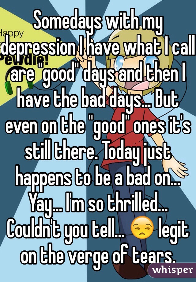 Somedays with my depression I have what I call are "good" days and then I have the bad days... But even on the "good" ones it's still there. Today just happens to be a bad on... Yay... I'm so thrilled... Couldn't you tell... 😒 legit on the verge of tears. 