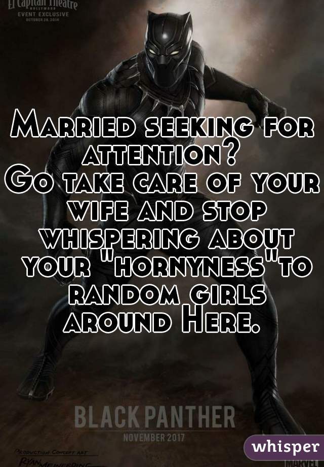Married seeking for attention? 
Go take care of your wife and stop whispering about your "hornyness"to random girls around Here. 