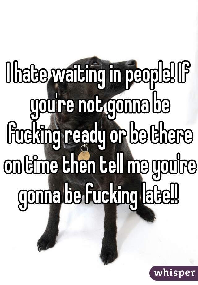 I hate waiting in people! If you're not gonna be fucking ready or be there on time then tell me you're gonna be fucking late!! 