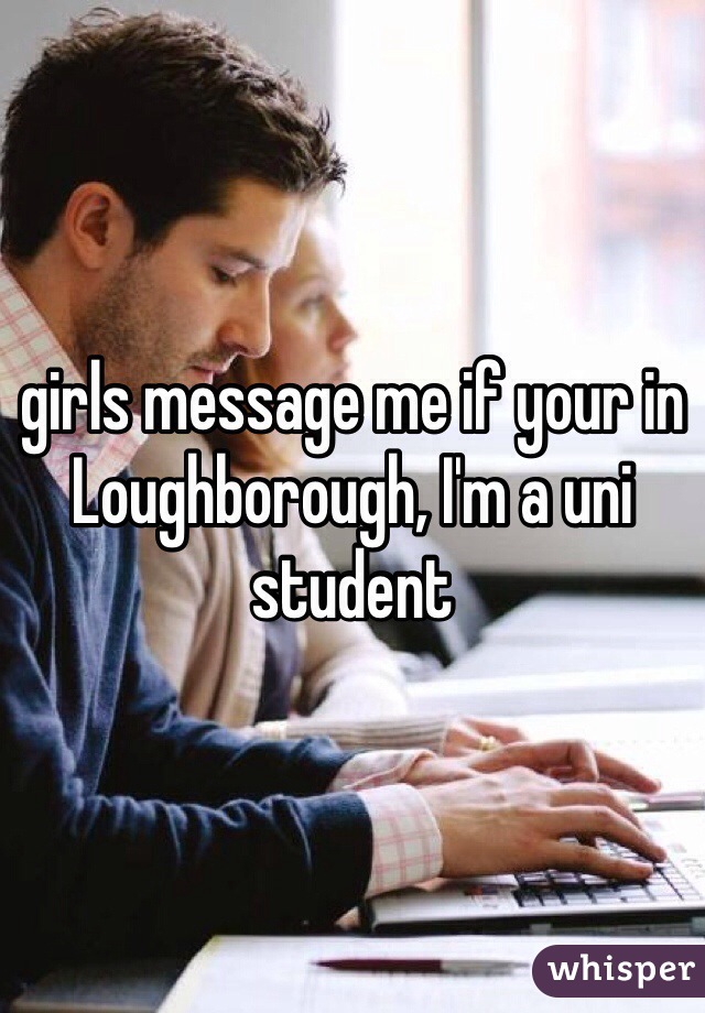 girls message me if your in Loughborough, I'm a uni student 