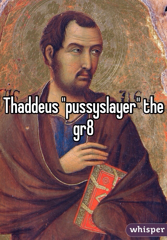 Thaddeus "pussyslayer" the gr8