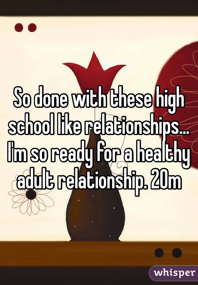 So done with these high school like relationships... I'm so ready for a healthy adult relationship. 20m
