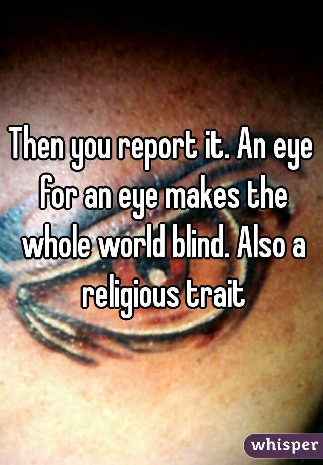Then you report it. An eye for an eye makes the whole world blind. Also a religious trait