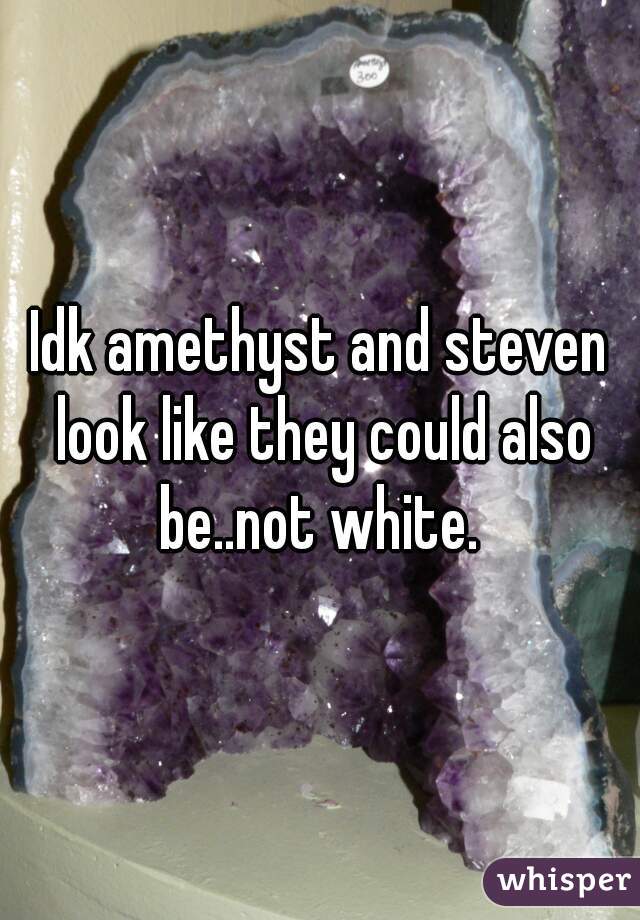 Idk amethyst and steven look like they could also be..not white. 