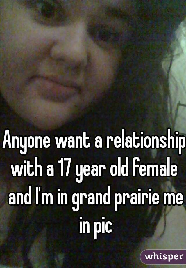 Anyone want a relationship with a 17 year old female  and I'm in grand prairie me in pic