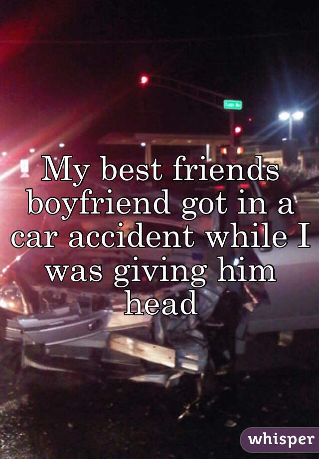 My best friends boyfriend got in a car accident while I was giving him head