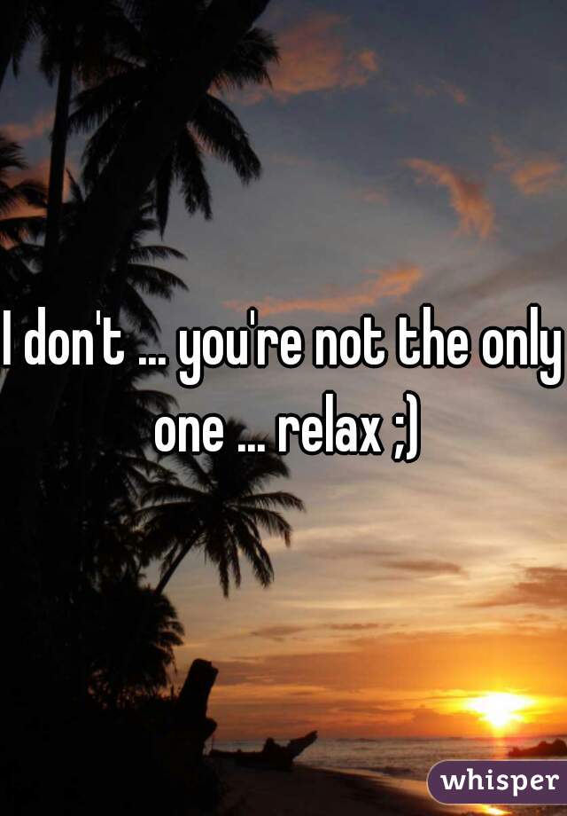I don't ... you're not the only one ... relax ;)