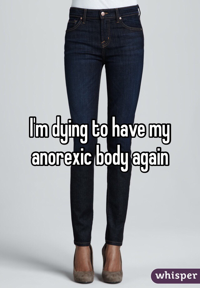 I'm dying to have my anorexic body again