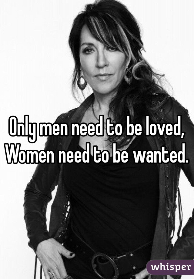 Only men need to be loved,
Women need to be wanted.