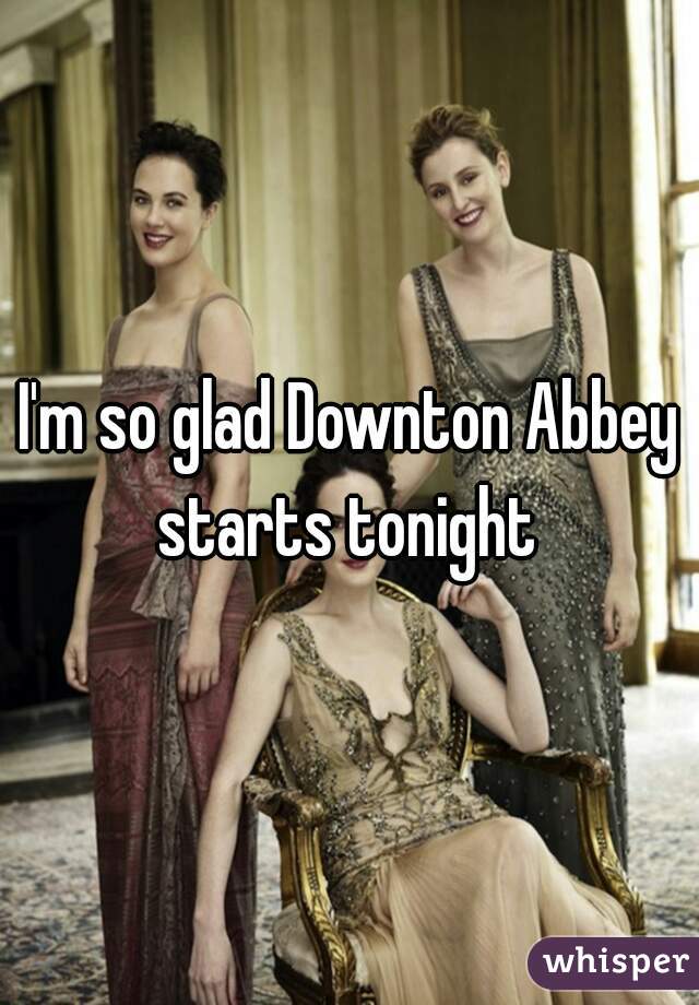 I'm so glad Downton Abbey starts tonight 