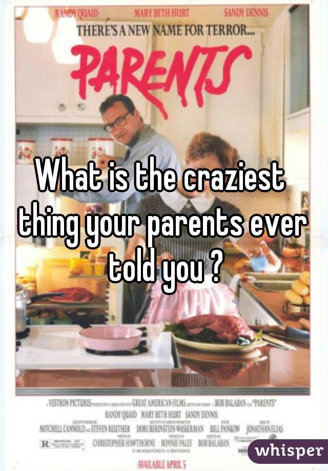 What is the craziest 
thing your parents ever
 told you ?