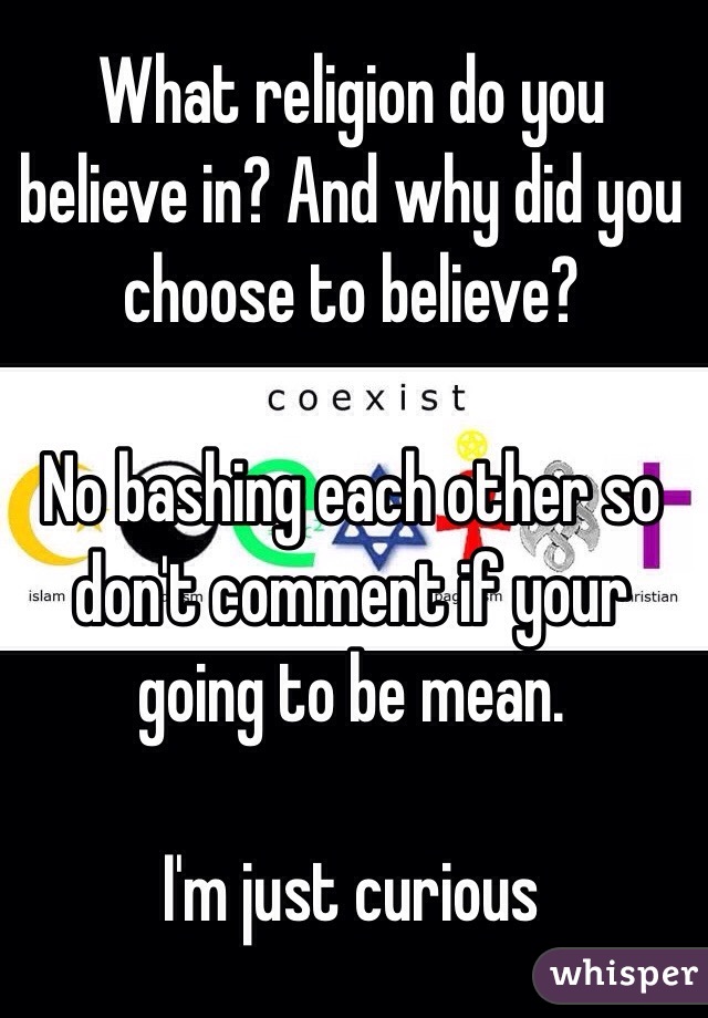 What religion do you believe in? And why did you choose to believe?

No bashing each other so don't comment if your going to be mean.

I'm just curious 