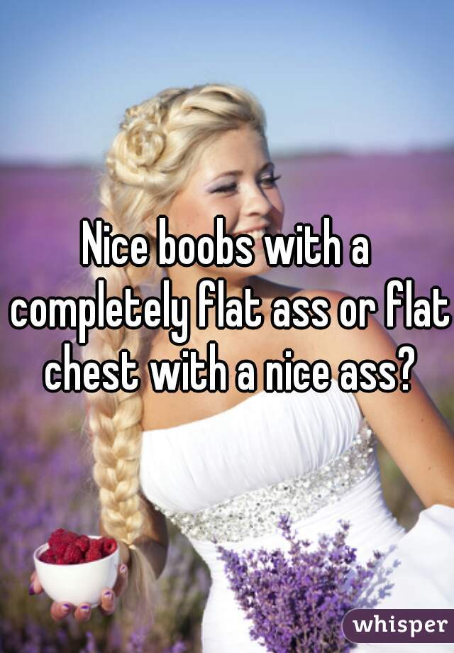 Nice boobs with a completely flat ass or flat chest with a nice ass?