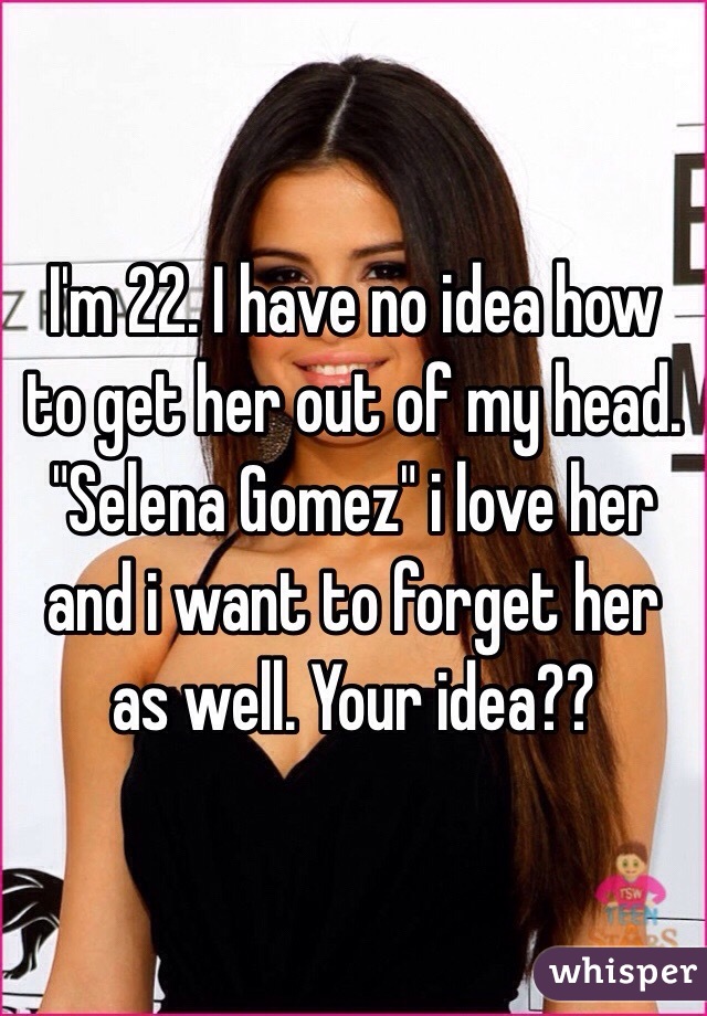 I'm 22. I have no idea how to get her out of my head. "Selena Gomez" i love her and i want to forget her as well. Your idea??