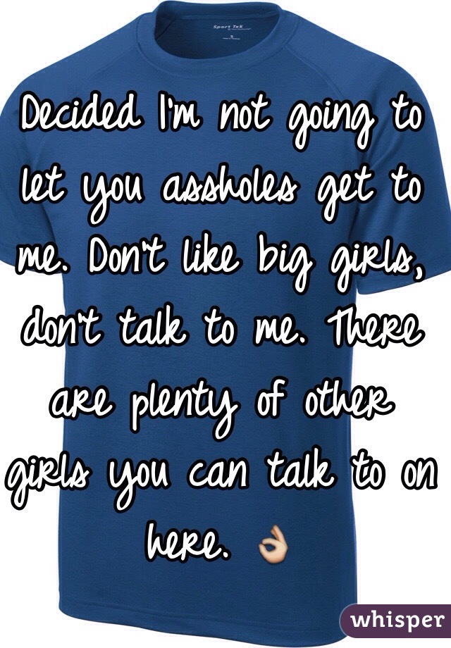 Decided I'm not going to let you assholes get to me. Don't like big girls, don't talk to me. There are plenty of other girls you can talk to on here. 👌