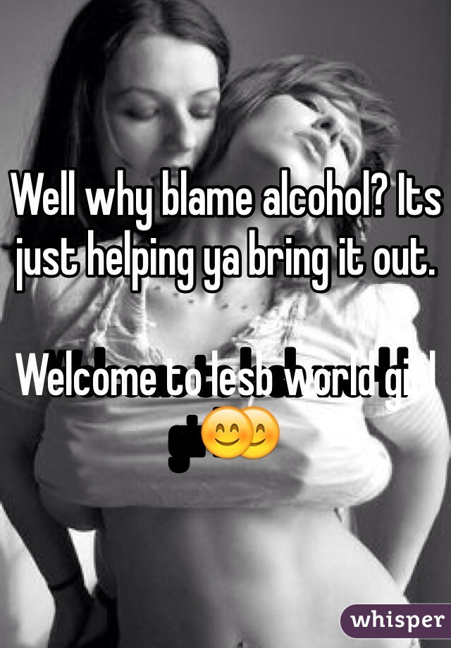 Well why blame alcohol? Its just helping ya bring it out. 

Welcome to lesb world girl😊
