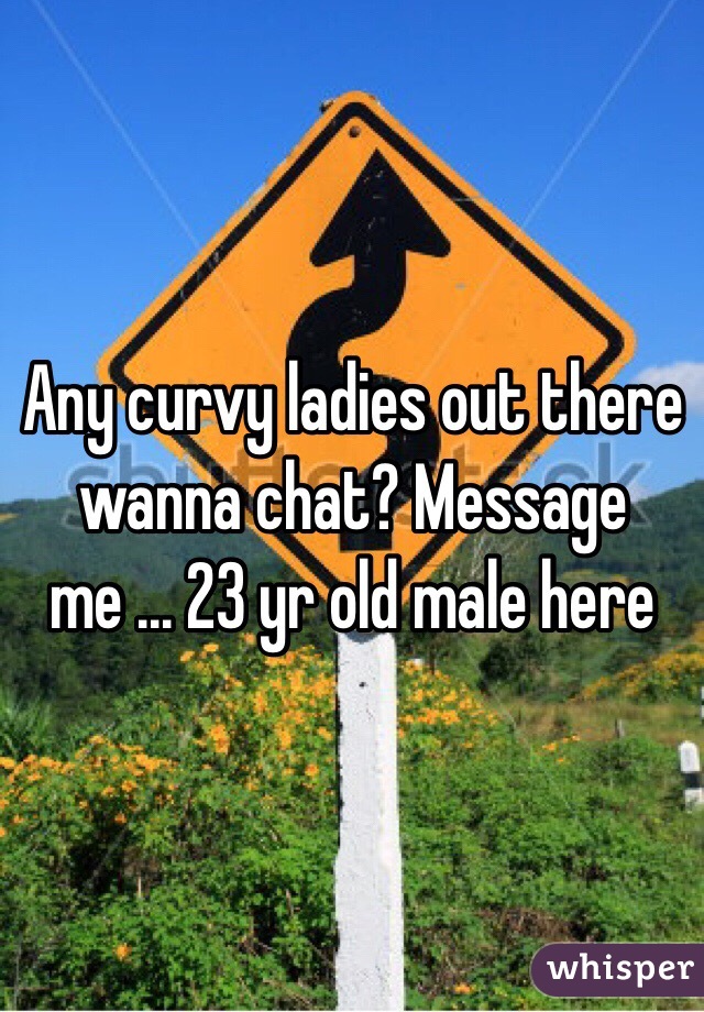 Any curvy ladies out there wanna chat? Message me ... 23 yr old male here 