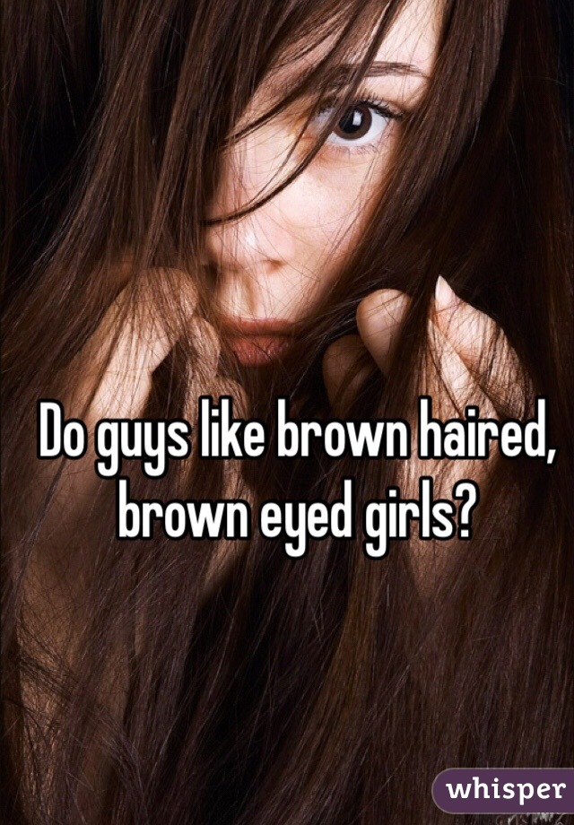Do guys like brown haired, brown eyed girls?