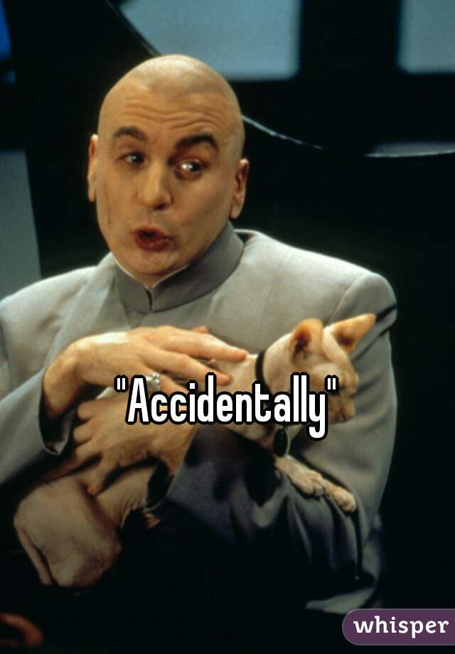 


"Accidentally"