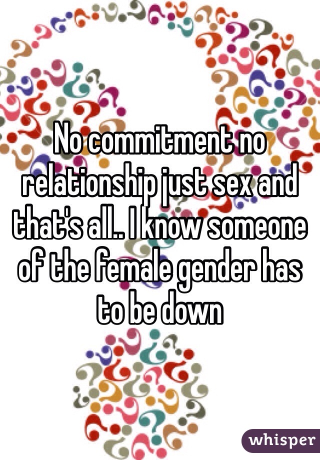 No commitment no relationship just sex and that's all.. I know someone of the female gender has to be down 
